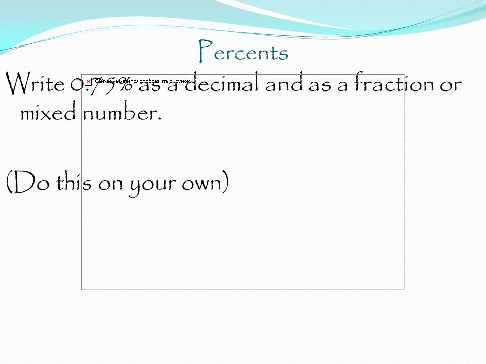 Percents Write 0.75% as a decimal and as a fraction or mixed number. (Do this on your own)