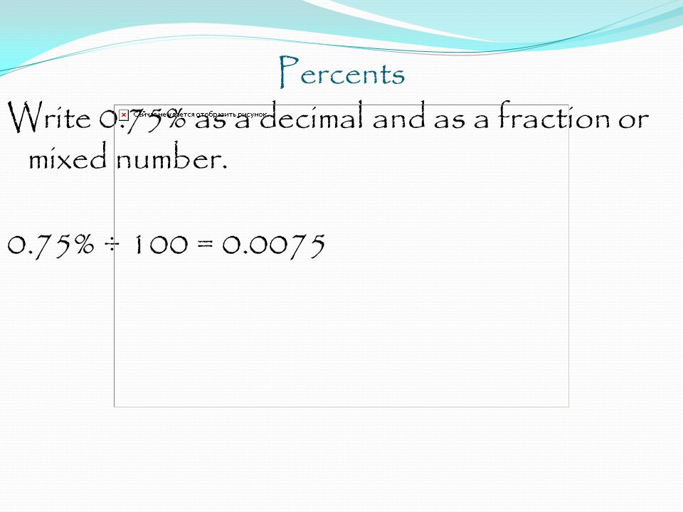 Percents Write 0.75% as a decimal and as a fraction or mixed number. 0.75% ÷ 100 =