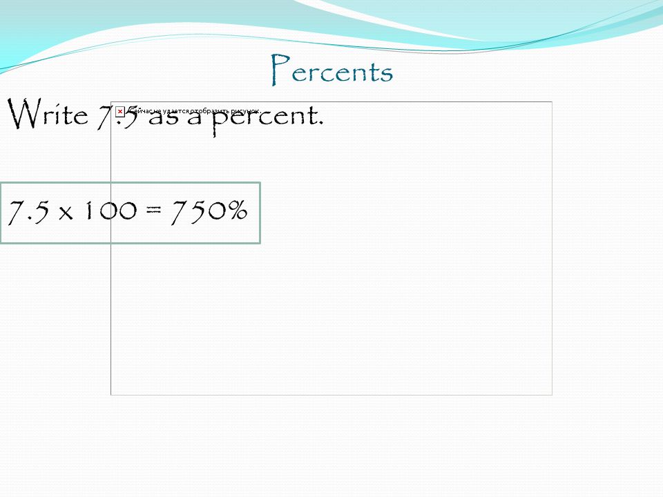 Percents Write 7.5 as a percent. 7.5 x 100 = 750%