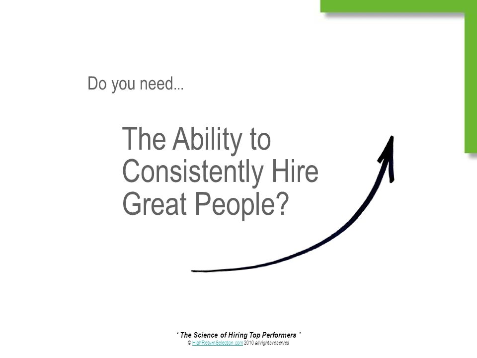 ‘ The Science of Hiring Top Performers ’ © HighReturnSelection.com 2010 all rights reservedHighReturnSelection.com The Ability to Consistently Hire Great People.