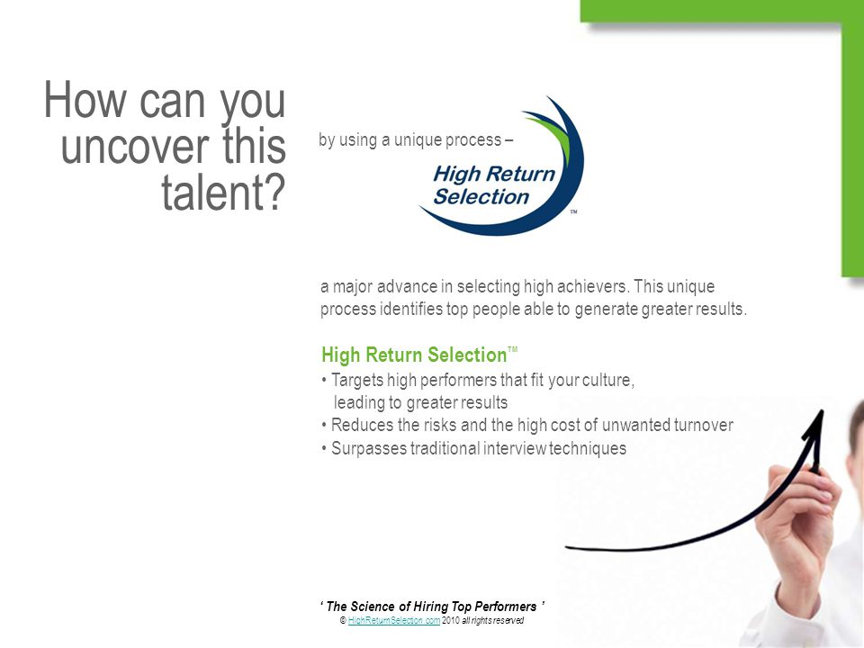 ‘ The Science of Hiring Top Performers ’ © HighReturnSelection.com 2010 all rights reservedHighReturnSelection.com How can you uncover this talent.