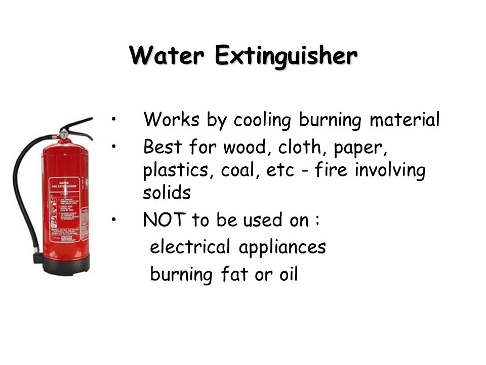 Water Extinguisher Works by cooling burning material Best for wood, cloth, paper, plastics, coal, etc - fire involving solids NOT to be used on : electrical appliances burning fat or oil