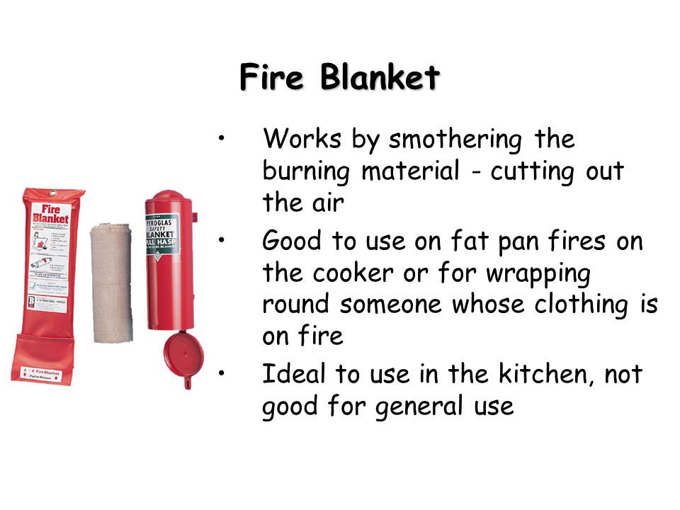 Fire Blanket Works by smothering the burning material - cutting out the air Good to use on fat pan fires on the cooker or for wrapping round someone whose clothing is on fire Ideal to use in the kitchen, not good for general use