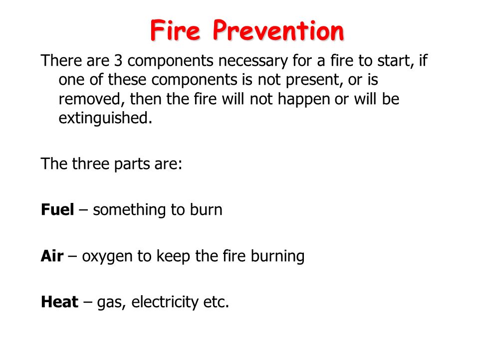 There are 3 components necessary for a fire to start, if one of these components is not present, or is removed, then the fire will not happen or will be extinguished.