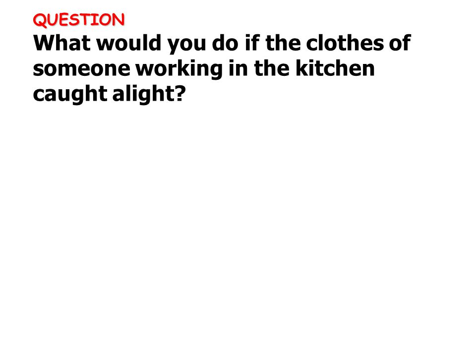QUESTION QUESTION What would you do if the clothes of someone working in the kitchen caught alight