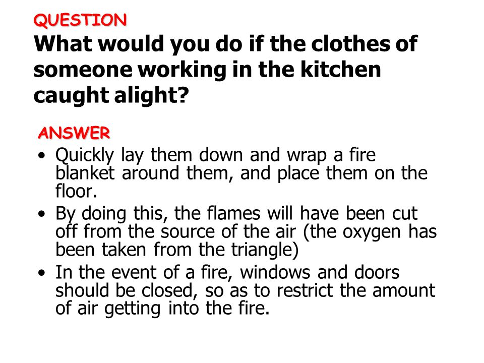 ANSWER Quickly lay them down and wrap a fire blanket around them, and place them on the floor.