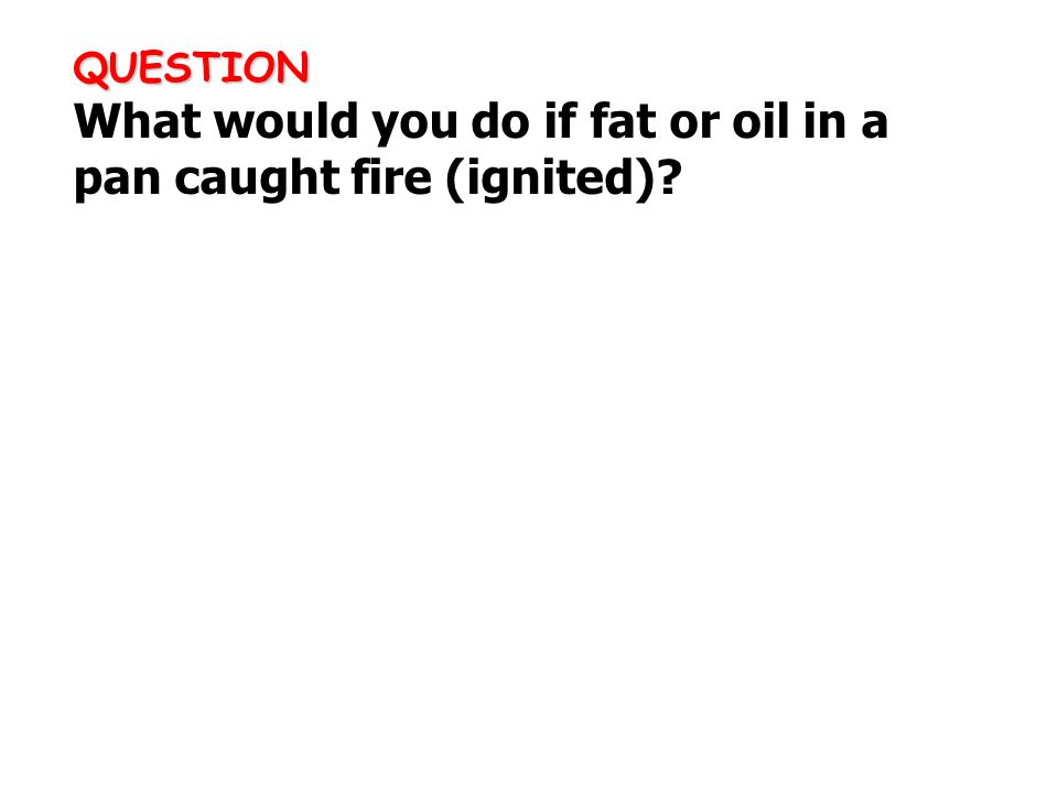 QUESTION QUESTION What would you do if fat or oil in a pan caught fire (ignited)