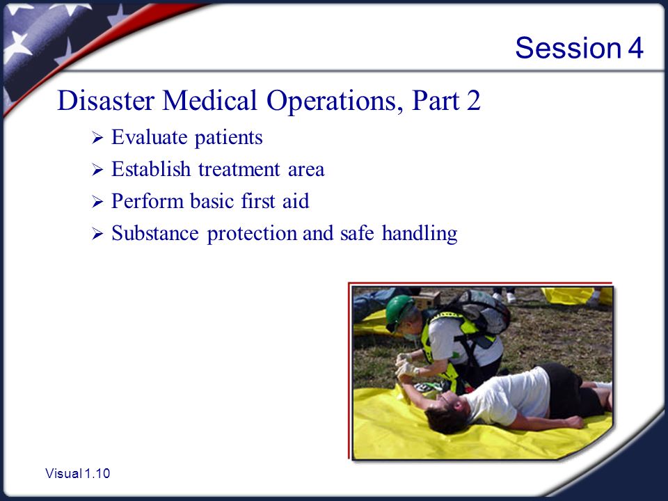 Visual 1.10 Session 4 Disaster Medical Operations, Part 2  Evaluate patients  Establish treatment area  Perform basic first aid  Substance protection and safe handling