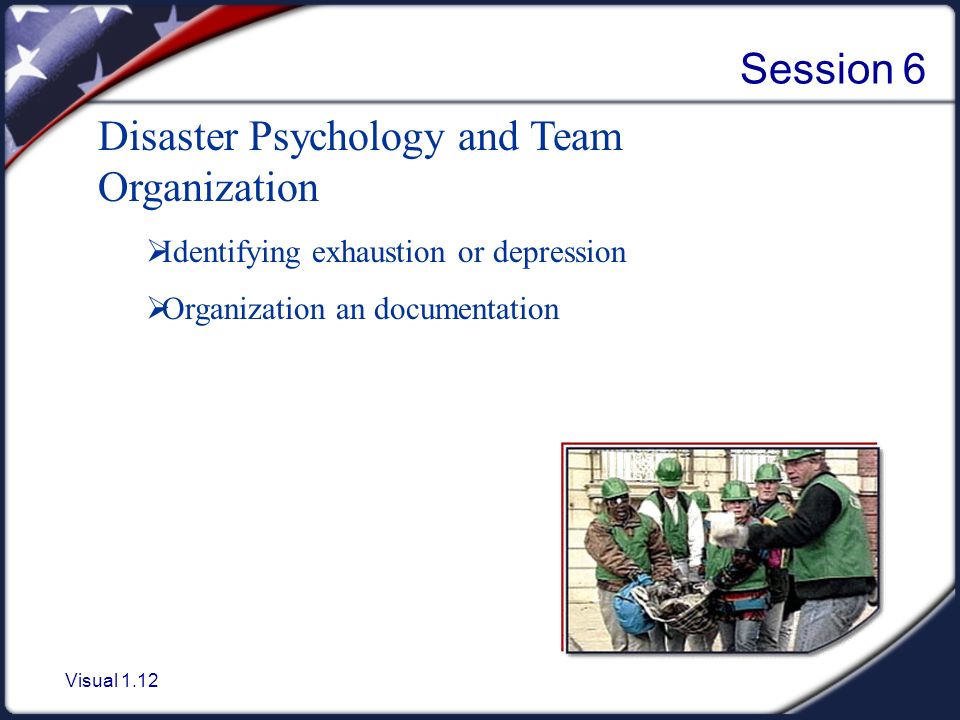 Visual 1.12 Session 6 Disaster Psychology and Team Organization  Identifying exhaustion or depression  Organization an documentation
