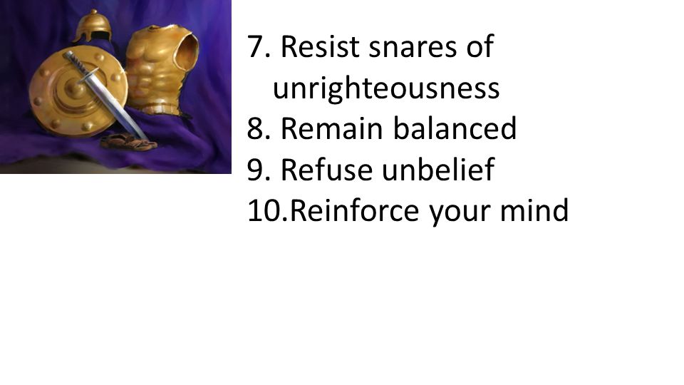 7. Resist snares of unrighteousness 8. Remain balanced 9. Refuse unbelief 10.Reinforce your mind