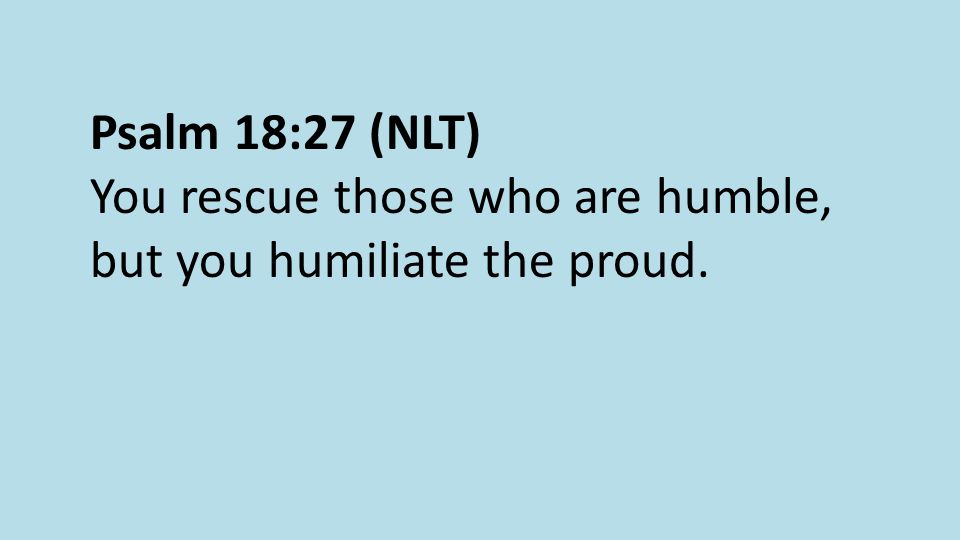 Psalm 18:27 (NLT) You rescue those who are humble, but you humiliate the proud.