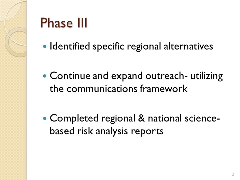 Phase III Identified specific regional alternatives Continue and expand outreach- utilizing the communications framework Completed regional & national science- based risk analysis reports 12