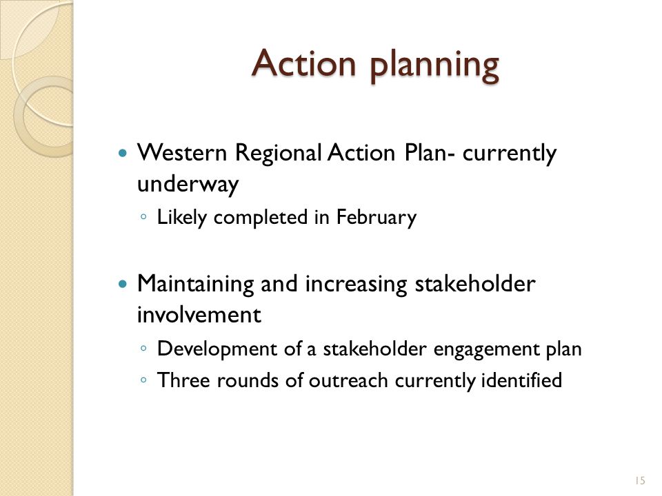 Action planning 15 Western Regional Action Plan- currently underway ◦ Likely completed in February Maintaining and increasing stakeholder involvement ◦ Development of a stakeholder engagement plan ◦ Three rounds of outreach currently identified