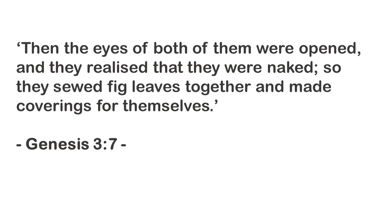 ‘Then the eyes of both of them were opened, and they realised that they were naked; so they sewed fig leaves together and made coverings for themselves.’ - Genesis 3:7 -