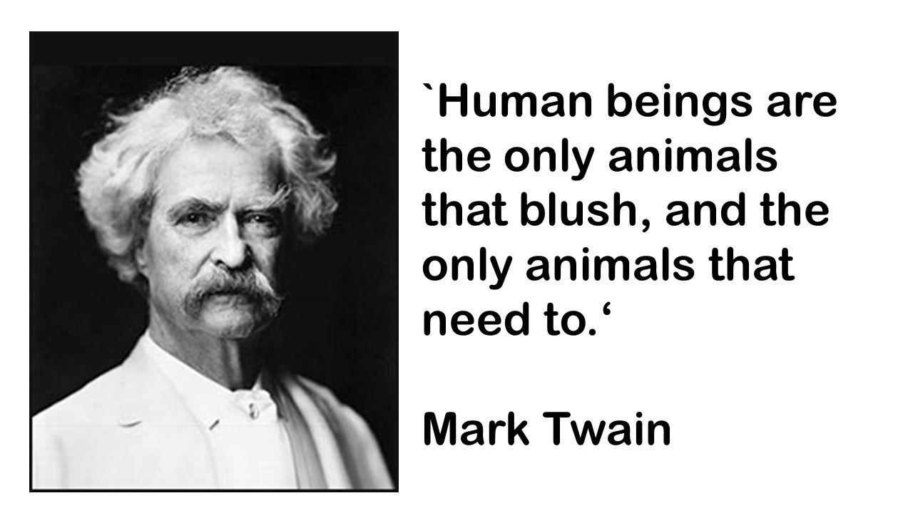 `Human beings are the only animals that blush, and the only animals that need to.‘ Mark Twain