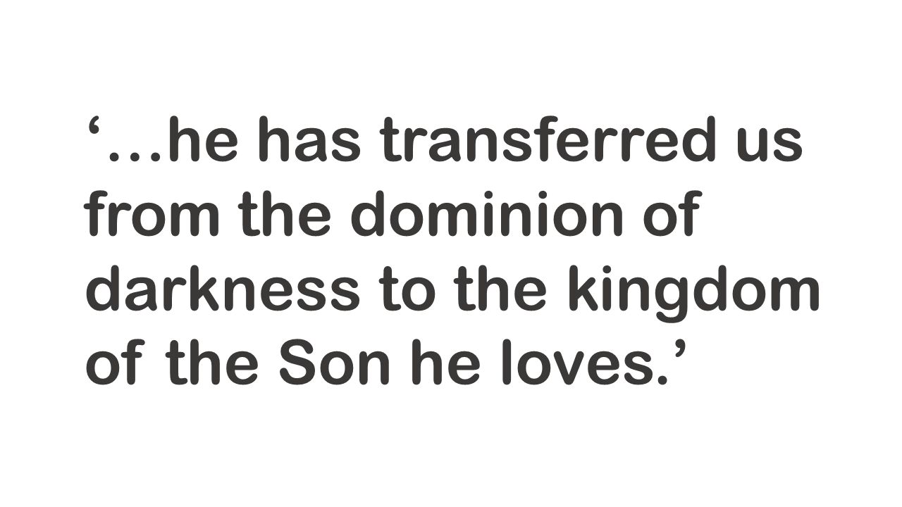 ‘…he has transferred us from the dominion of darkness to the kingdom of the Son he loves.’