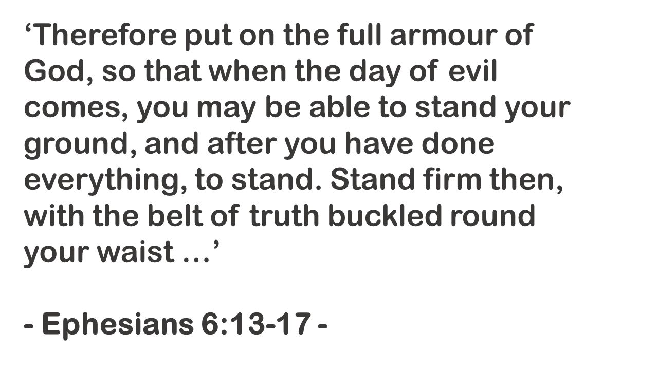 ‘Therefore put on the full armour of God, so that when the day of evil comes, you may be able to stand your ground, and after you have done everything, to stand.