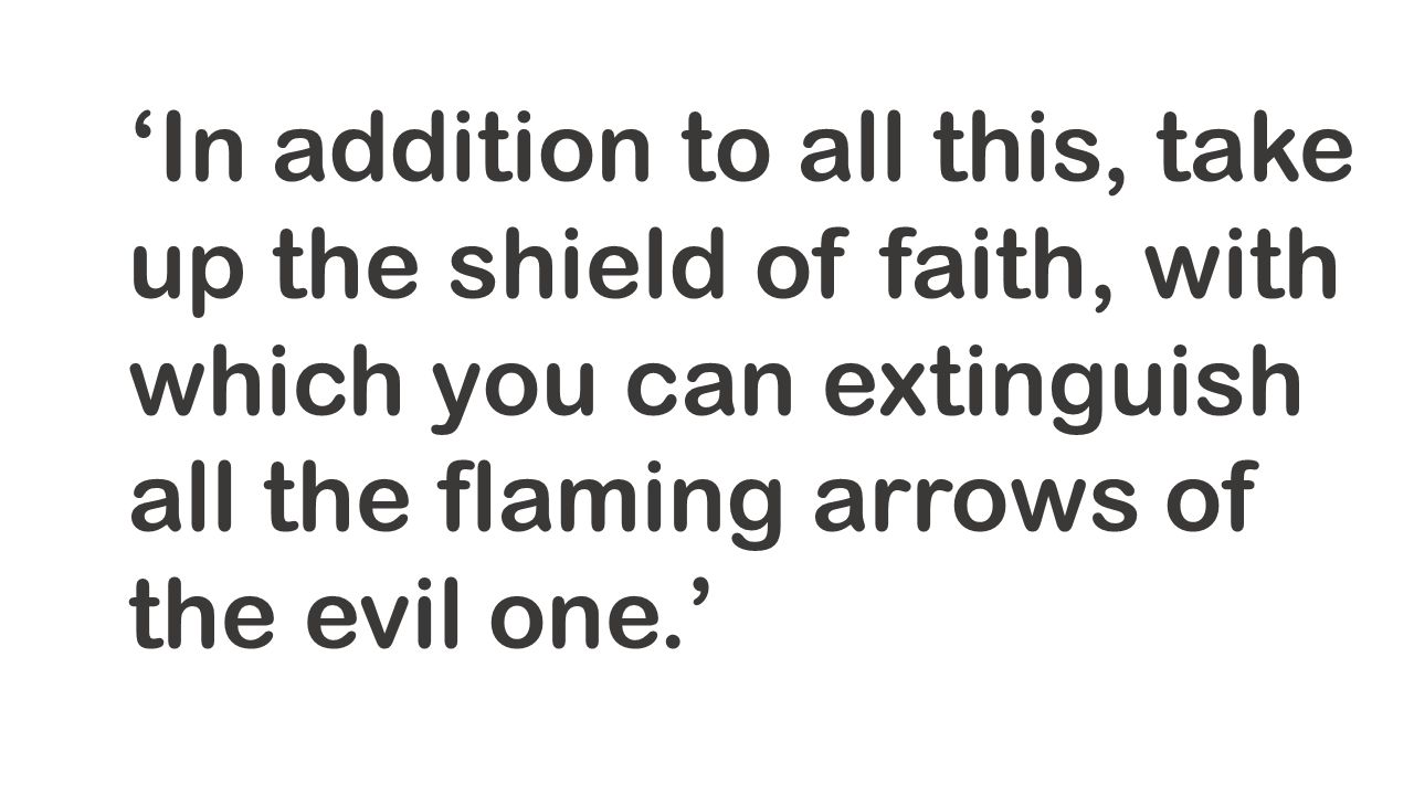 ‘In addition to all this, take up the shield of faith, with which you can extinguish all the flaming arrows of the evil one.’