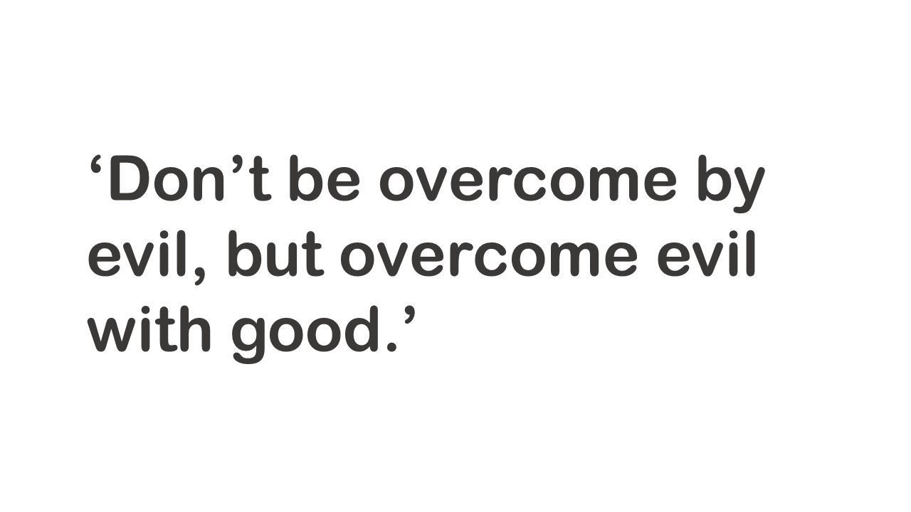 ‘Don’t be overcome by evil, but overcome evil with good.’