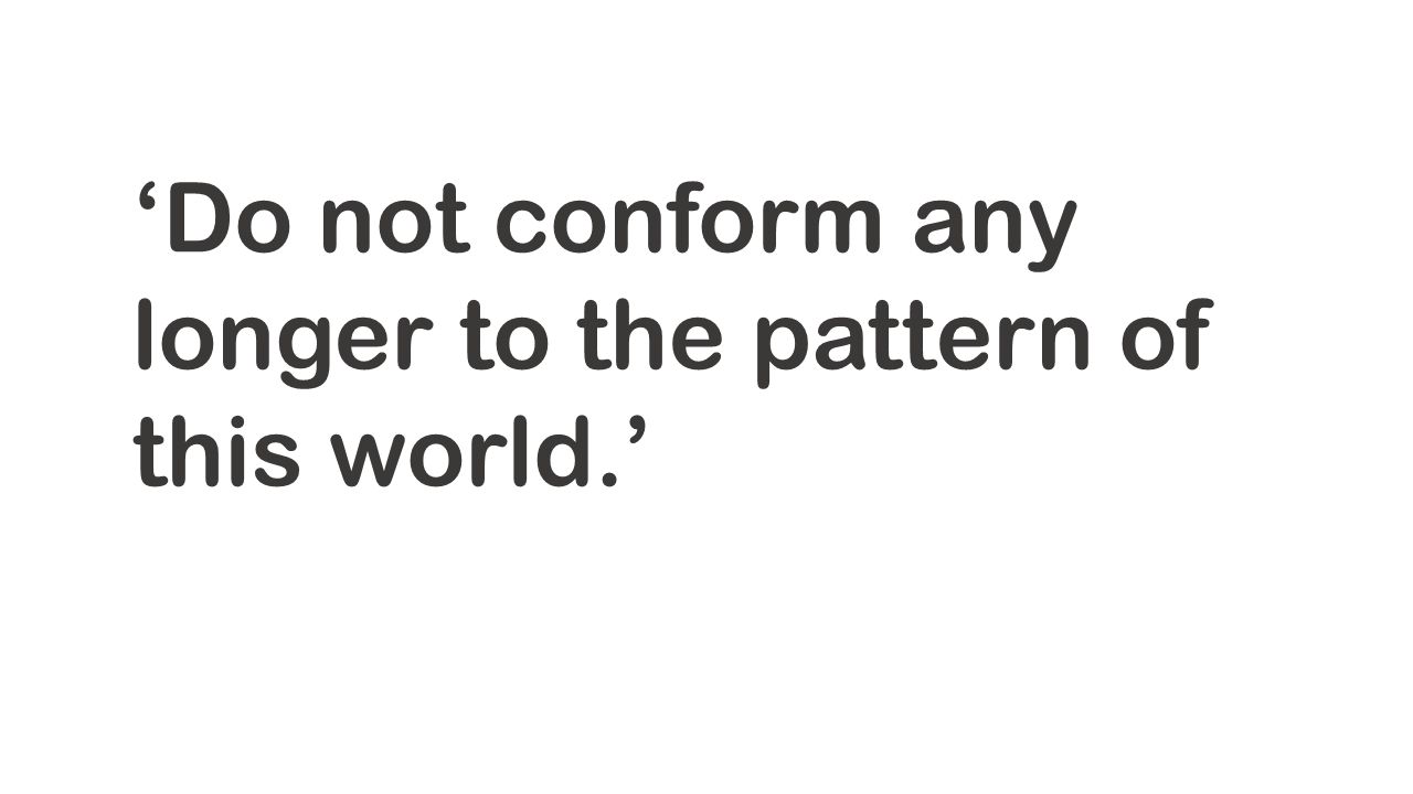 ‘Do not conform any longer to the pattern of this world.’