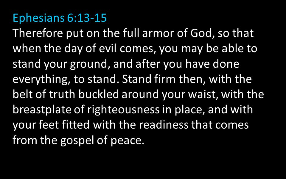 Ephesians 6:13-15 Therefore put on the full armor of God, so that when the day of evil comes, you may be able to stand your ground, and after you have done everything, to stand.