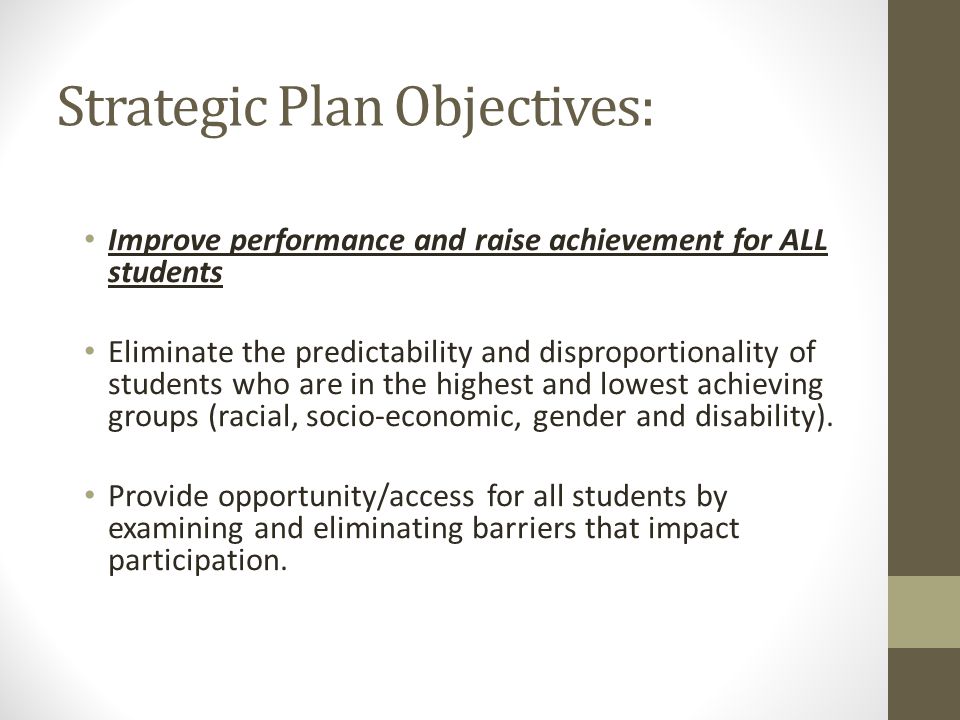 Strategic Plan Objectives: Improve performance and raise achievement for ALL students Eliminate the predictability and disproportionality of students who are in the highest and lowest achieving groups (racial, socio-economic, gender and disability).