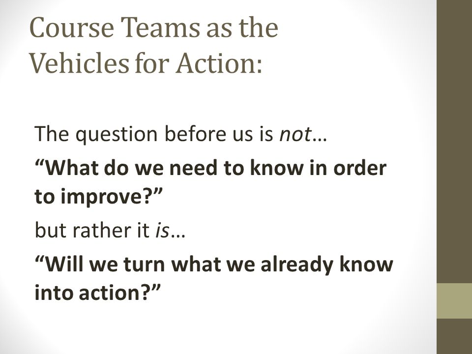 Course Teams as the Vehicles for Action: The question before us is not… What do we need to know in order to improve but rather it is… Will we turn what we already know into action