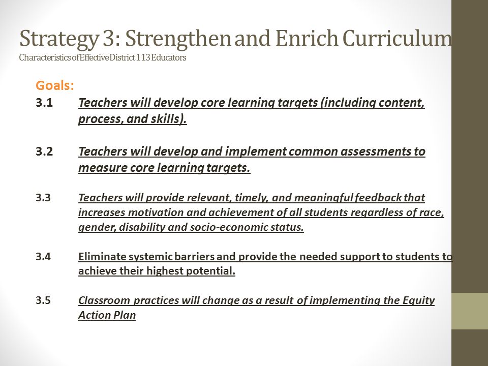 Strategy 3: Strengthen and Enrich Curriculum Characteristics of Effective District 113 Educators Goals: 3.1Teachers will develop core learning targets (including content, process, and skills).