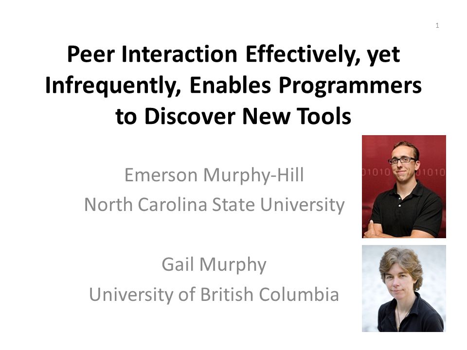 Peer Interaction Effectively, yet Infrequently, Enables Programmers to Discover New Tools Emerson Murphy-Hill North Carolina State University Gail Murphy University of British Columbia 1