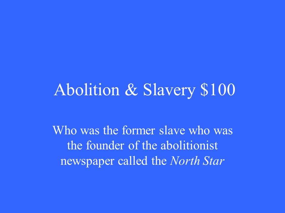 Abolition & Slavery $100 Who was the former slave who was the founder of the abolitionist newspaper called the North Star