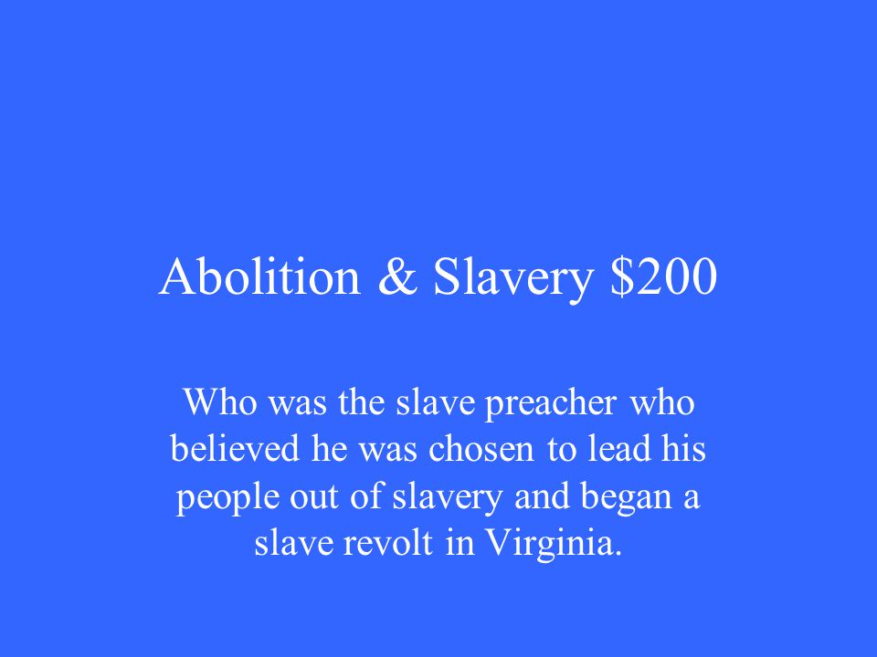 Abolition & Slavery $200 Who was the slave preacher who believed he was chosen to lead his people out of slavery and began a slave revolt in Virginia.