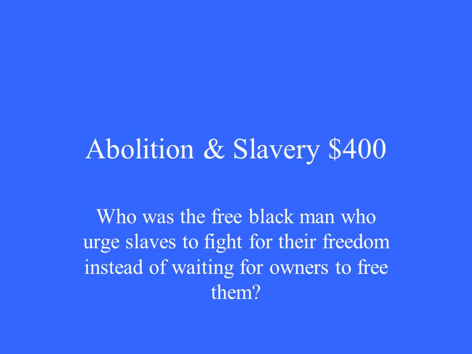 Abolition & Slavery $400 Who was the free black man who urge slaves to fight for their freedom instead of waiting for owners to free them