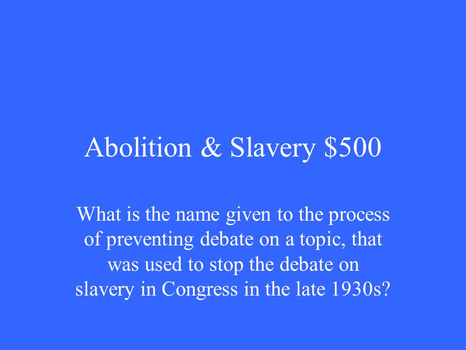 Abolition & Slavery $500 What is the name given to the process of preventing debate on a topic, that was used to stop the debate on slavery in Congress in the late 1930s