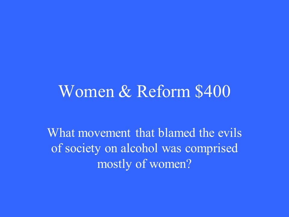 Women & Reform $400 What movement that blamed the evils of society on alcohol was comprised mostly of women