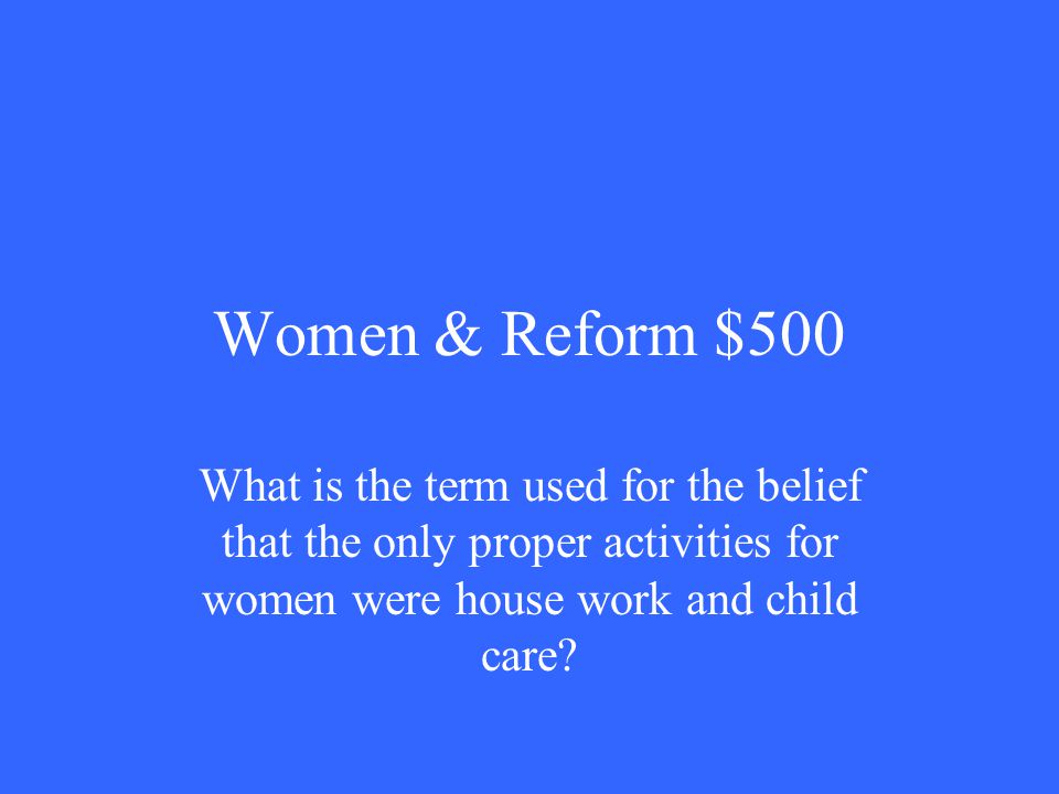 Women & Reform $500 What is the term used for the belief that the only proper activities for women were house work and child care