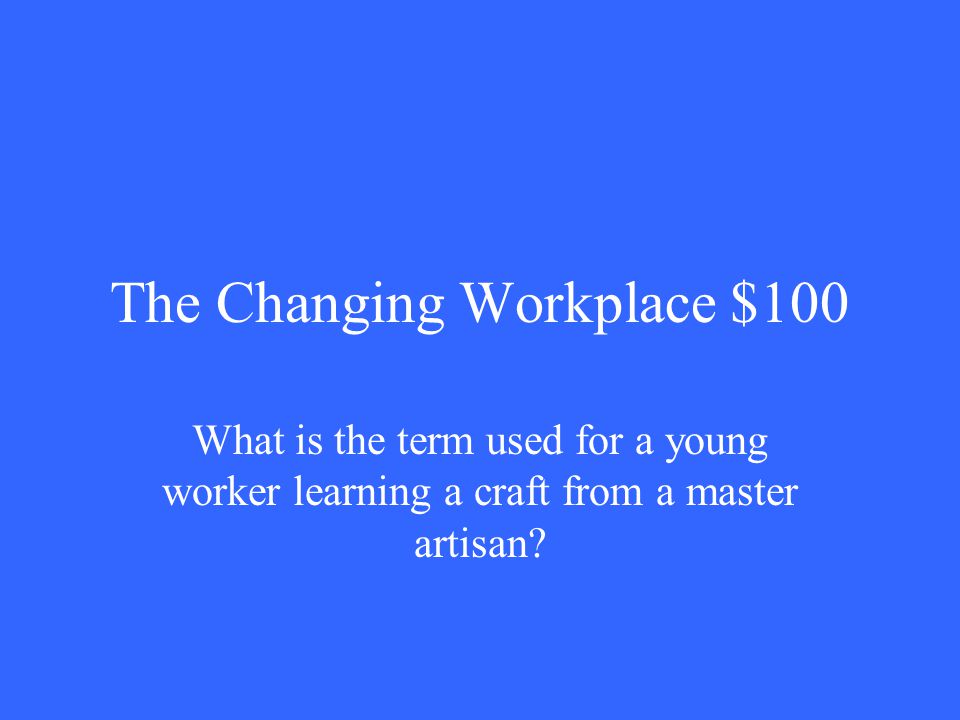 The Changing Workplace $100 What is the term used for a young worker learning a craft from a master artisan