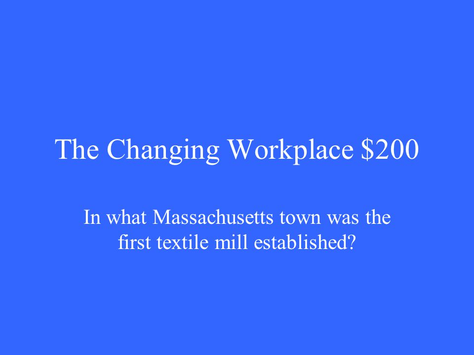 The Changing Workplace $200 In what Massachusetts town was the first textile mill established