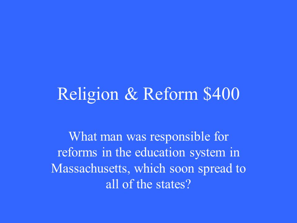 Religion & Reform $400 What man was responsible for reforms in the education system in Massachusetts, which soon spread to all of the states