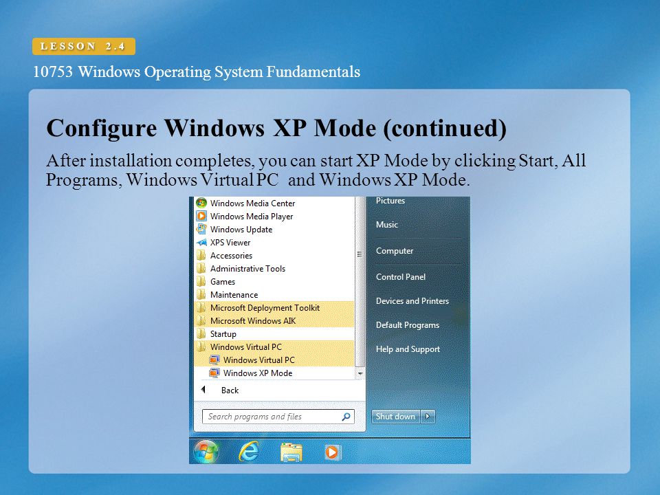 10753 Windows Operating System Fundamentals LESSON 2.4 Configure Windows XP Mode (continued) After installation completes, you can start XP Mode by clicking Start, All Programs, Windows Virtual PC and Windows XP Mode.