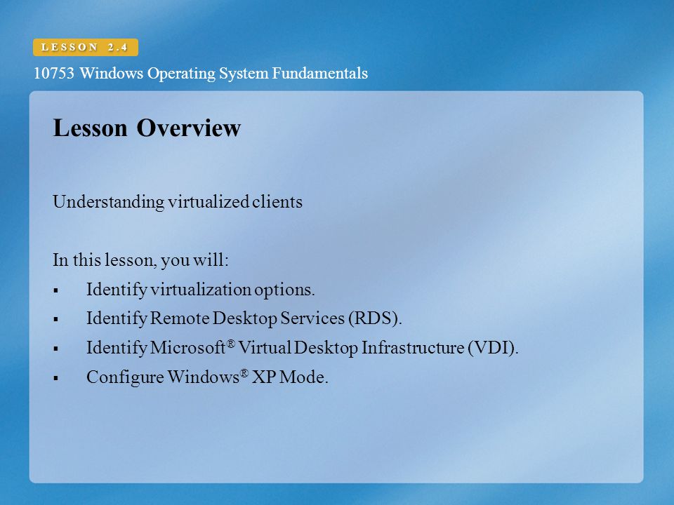 10753 Windows Operating System Fundamentals LESSON 2.4 Lesson Overview Understanding virtualized clients In this lesson, you will:  Identify virtualization options.