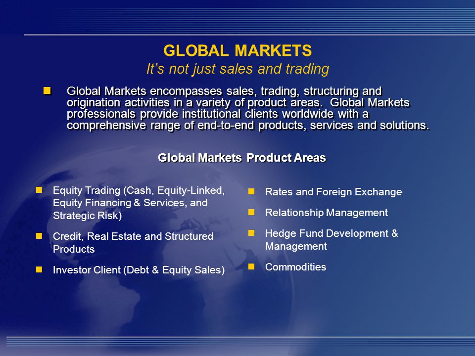 GLOBAL MARKETS It’s not just sales and trading Global Markets encompasses sales, trading, structuring and origination activities in a variety of product areas.