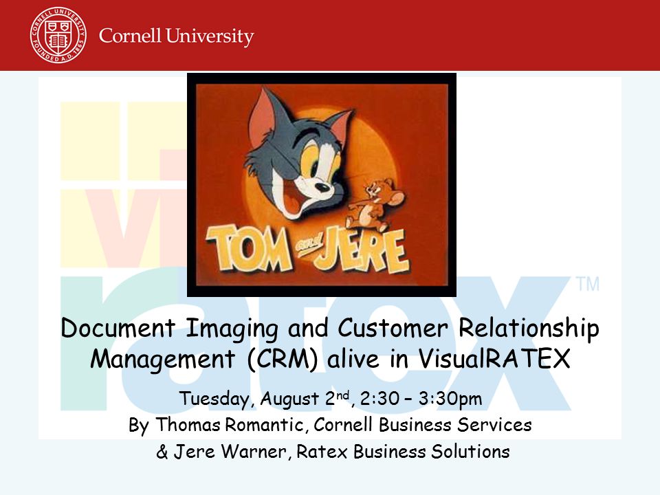 Document Imaging and Customer Relationship Management (CRM) alive in VisualRATEX Tuesday, August 2 nd, 2:30 – 3:30pm By Thomas Romantic, Cornell Business Services & Jere Warner, Ratex Business Solutions