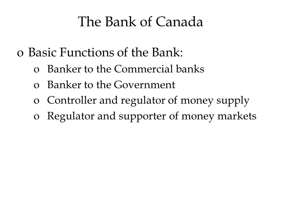 The Bank of Canada oBasic Functions of the Bank: oBanker to the Commercial banks oBanker to the Government oController and regulator of money supply oRegulator and supporter of money markets
