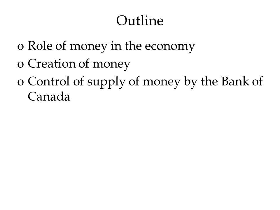 Outline oRole of money in the economy oCreation of money oControl of supply of money by the Bank of Canada