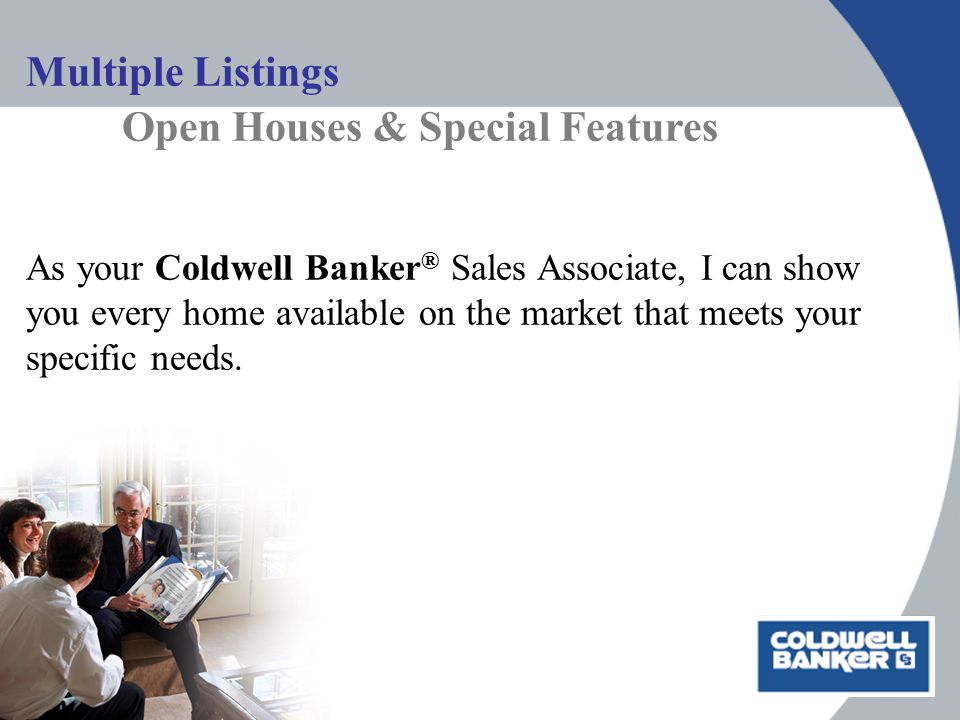 Multiple Listings Open Houses & Special Features As your Coldwell Banker ® Sales Associate, I can show you every home available on the market that meets your specific needs.