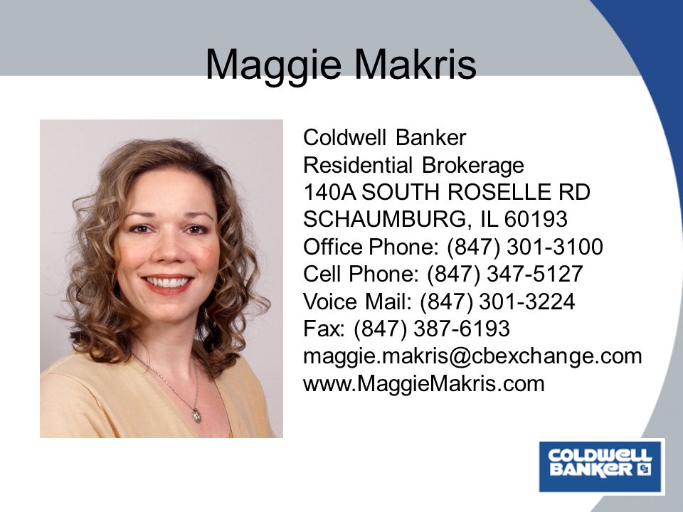 Maggie Makris Coldwell Banker Residential Brokerage 140A SOUTH ROSELLE RD SCHAUMBURG, IL Office Phone: (847) Cell Phone: (847) Voice Mail: (847) Fax: (847)