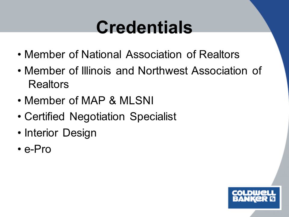 Credentials Member of National Association of Realtors Member of Illinois and Northwest Association of Realtors Member of MAP & MLSNI Certified Negotiation Specialist Interior Design e-Pro