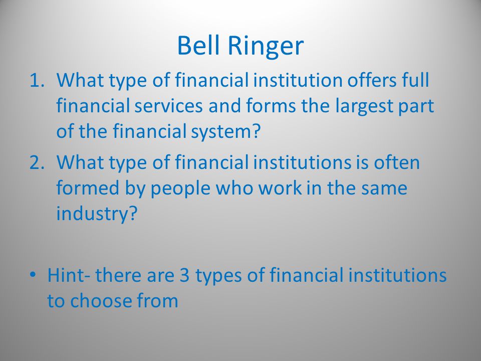 Bell Ringer 1.What type of financial institution offers full financial services and forms the largest part of the financial system.