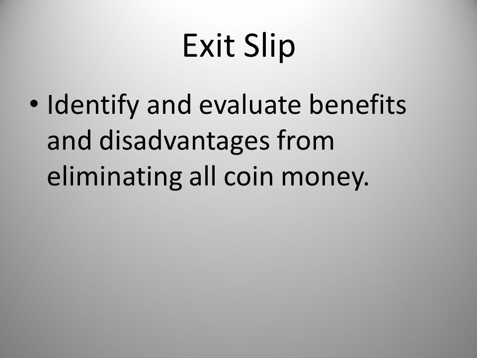 Exit Slip Identify and evaluate benefits and disadvantages from eliminating all coin money.