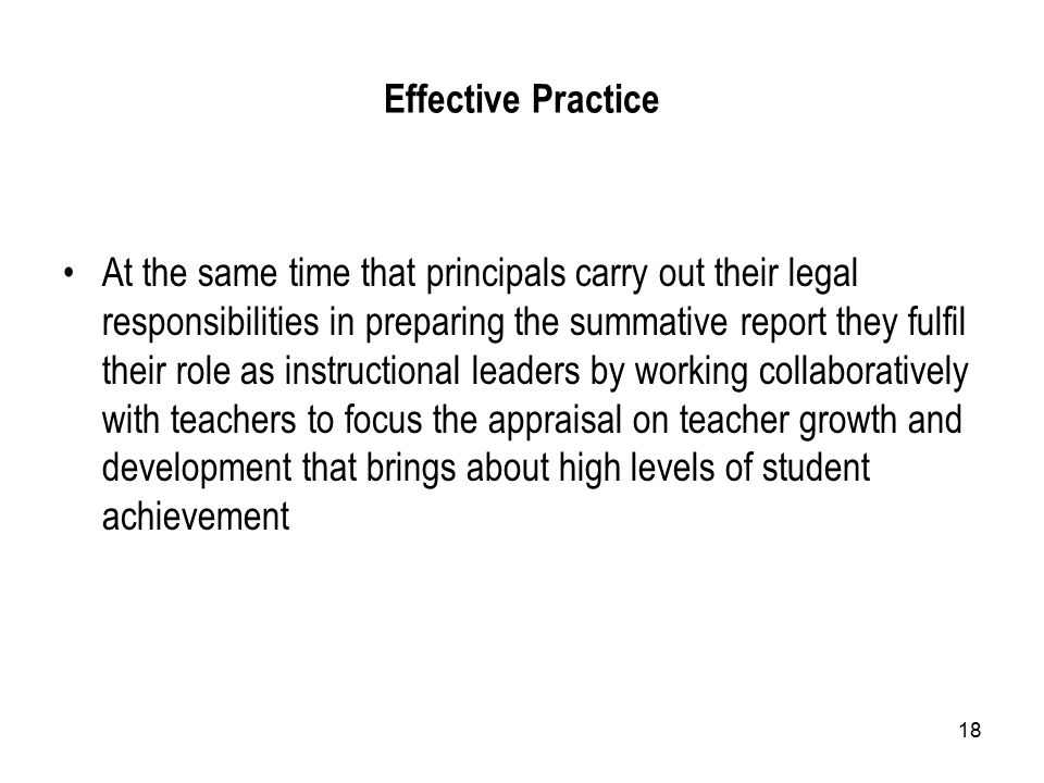 18 Effective Practice At the same time that principals carry out their legal responsibilities in preparing the summative report they fulfil their role as instructional leaders by working collaboratively with teachers to focus the appraisal on teacher growth and development that brings about high levels of student achievement